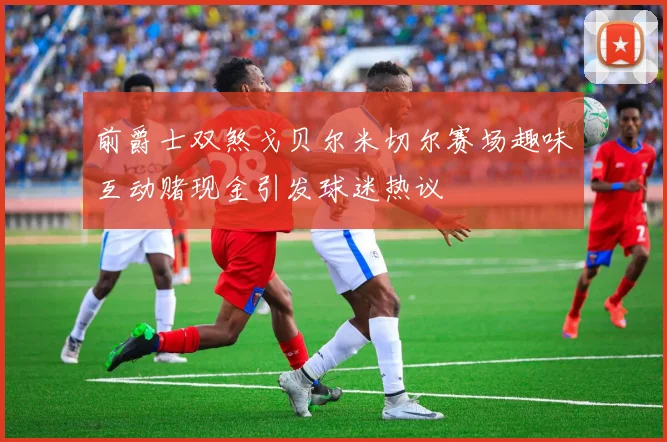 前爵士双煞戈贝尔米切尔赛场趣味互动赌现金引发球迷热议