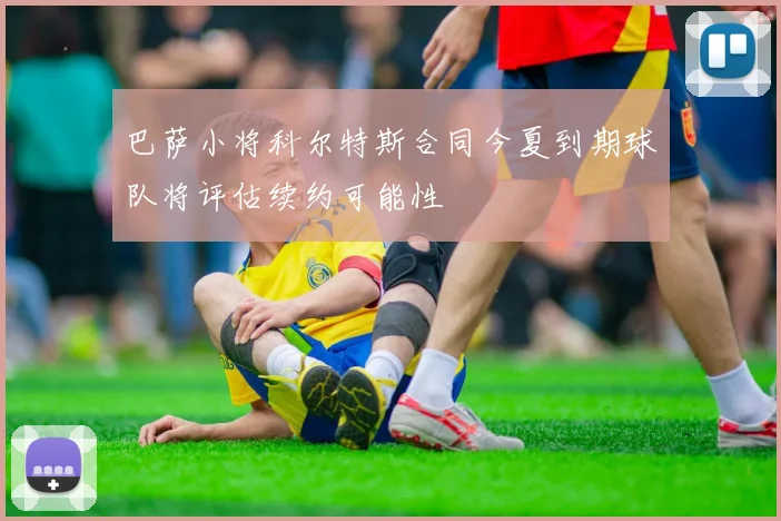 巴萨小将科尔特斯合同今夏到期球队将评估续约可能性