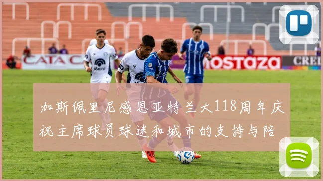 加斯佩里尼感恩亚特兰大118周年庆祝主席球员球迷和城市的支持与陪伴
