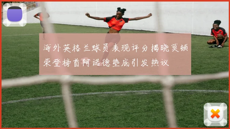 海外英格兰球员表现评分揭晓莫顿荣登榜首阿诺德垫底引发热议