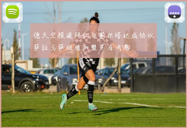 德天空报道拜仁与塞尔塔达成协议萨拉戈萨租借加盟罗马消息