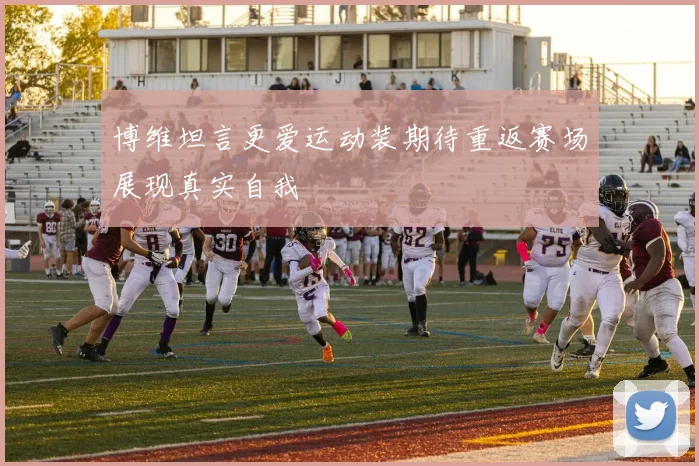 博维坦言更爱运动装期待重返赛场展现真实自我